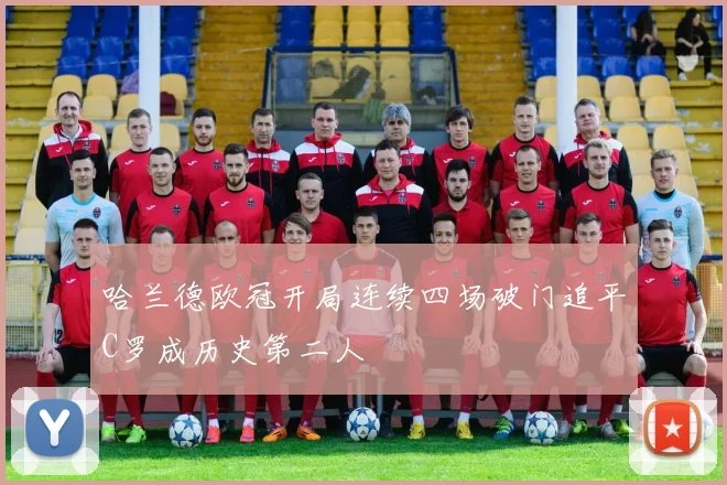 哈兰德欧冠开局连续四场破门追平C罗成历史第二人