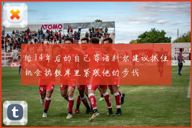 给14年后的自己寄语科尔建议抓住机会执教库里紧跟他的步伐