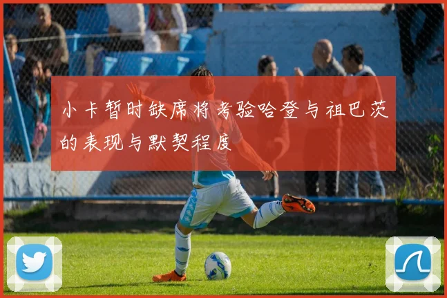 小卡暂时缺席将考验哈登与祖巴茨的表现与默契程度