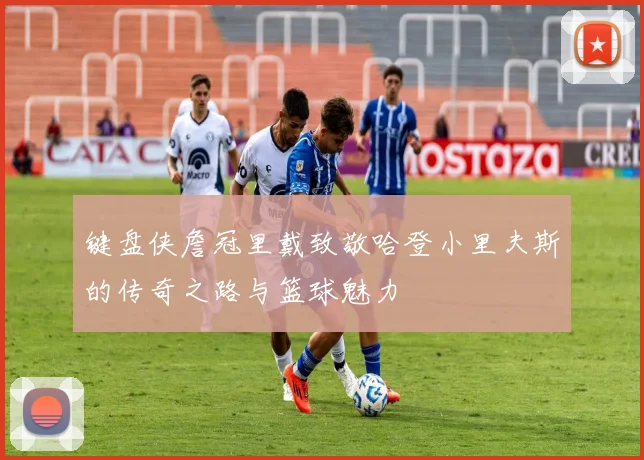 键盘侠詹冠里戴致敬哈登小里夫斯的传奇之路与篮球魅力