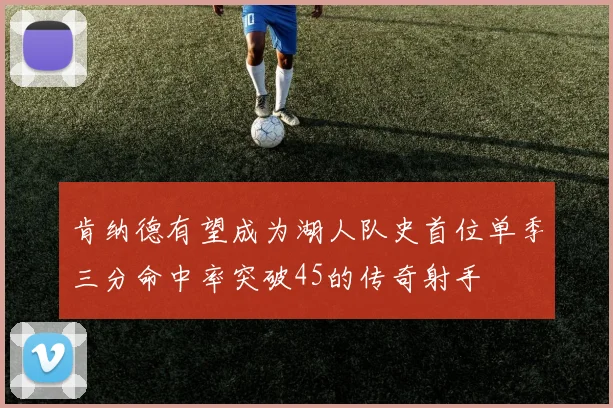肯纳德有望成为湖人队史首位单季三分命中率突破45的传奇射手