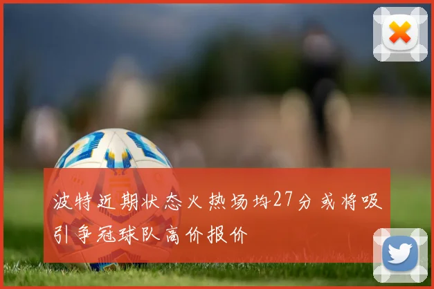 波特近期状态火热场均27分或将吸引争冠球队高价报价