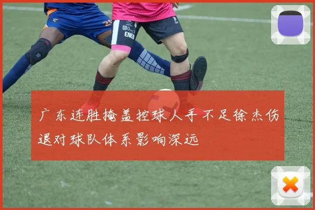 广东连胜掩盖控球人手不足徐杰伤退对球队体系影响深远