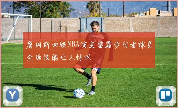 詹姆斯回顾NBA演变雷霆步行者球员全面技能让人惊叹