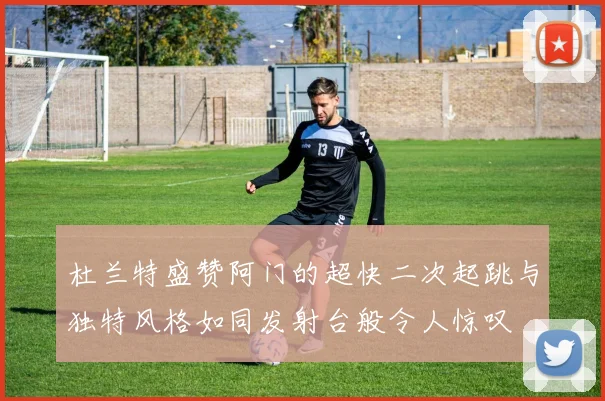 杜兰特盛赞阿门的超快二次起跳与独特风格如同发射台般令人惊叹