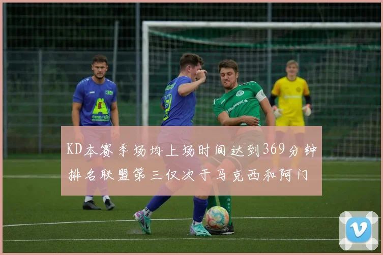 KD本赛季场均上场时间达到369分钟排名联盟第三仅次于马克西和阿门