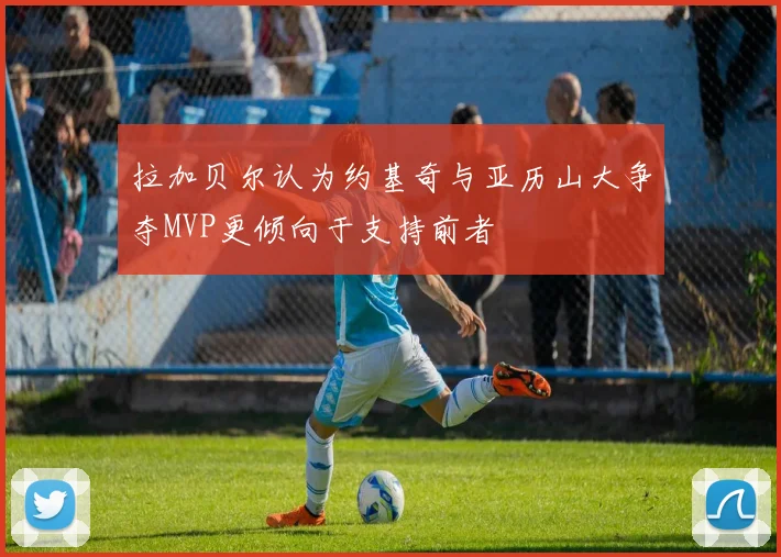 拉加贝尔认为约基奇与亚历山大争夺MVP更倾向于支持前者