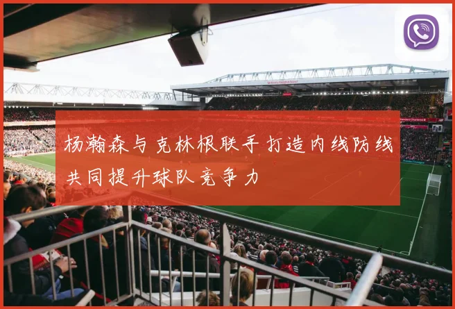 杨瀚森与克林根联手打造内线防线共同提升球队竞争力