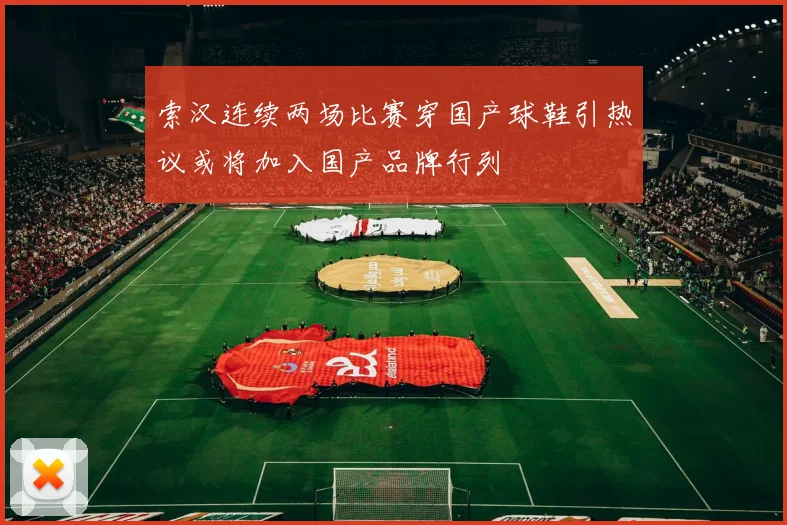 索汉连续两场比赛穿国产球鞋引热议或将加入国产品牌行列