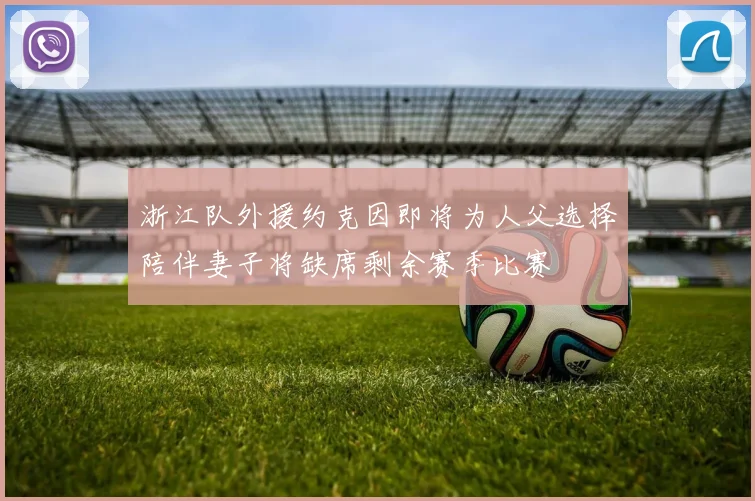 浙江队外援约克因即将为人父选择陪伴妻子将缺席剩余赛季比赛