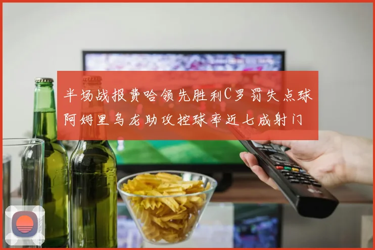 半场战报费哈领先胜利C罗罚失点球阿姆里乌龙助攻控球率近七成射门未果