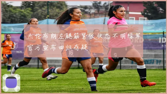 杰伦布朗左腿筋紧张状态不明绿军官方宣布回归存疑