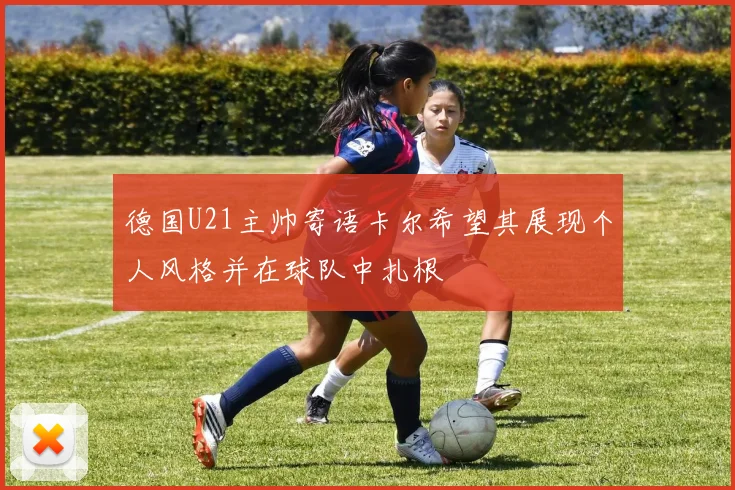 德国U21主帅寄语卡尔希望其展现个人风格并在球队中扎根