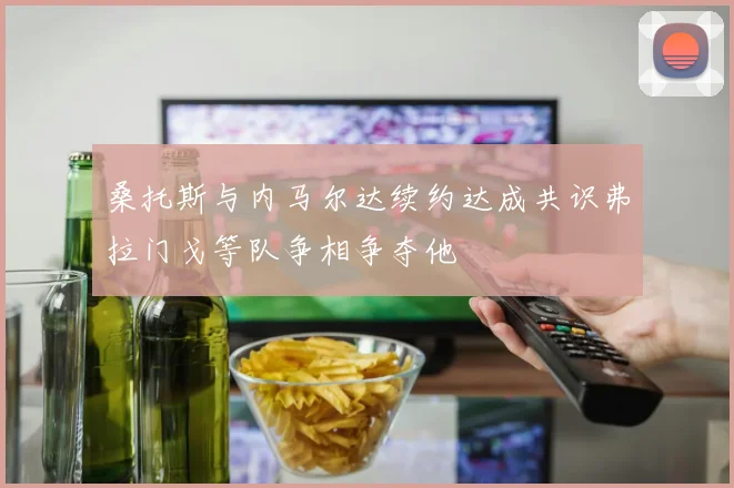 桑托斯与内马尔达续约达成共识弗拉门戈等队争相争夺他