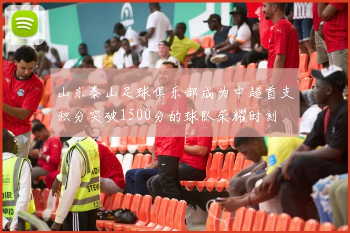 山东泰山足球俱乐部成为中超首支积分突破1500分的球队荣耀时刻