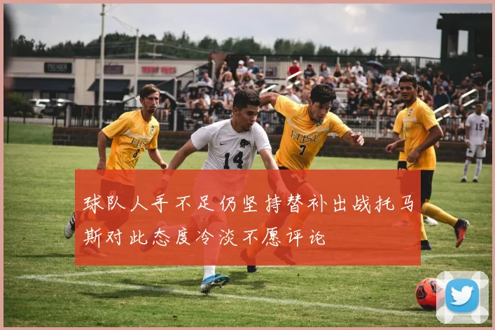 球队人手不足仍坚持替补出战托马斯对此态度冷淡不愿评论