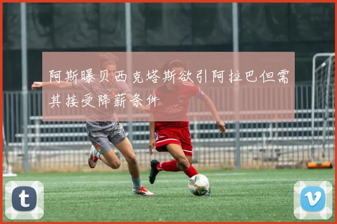 阿斯曝贝西克塔斯欲引阿拉巴但需其接受降薪条件