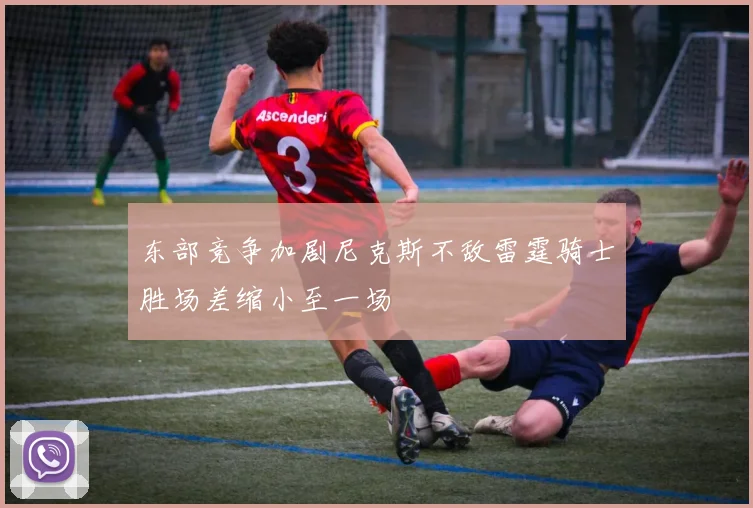 东部竞争加剧尼克斯不敌雷霆骑士胜场差缩小至一场