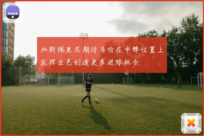 加斯佩里尼期待马伦在中锋位置上发挥出色创造更多进球机会