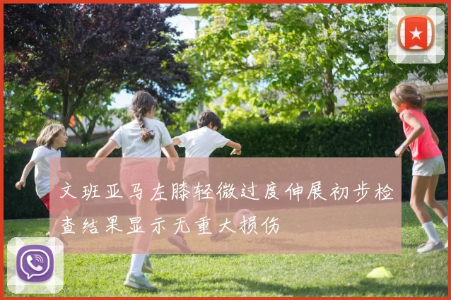 文班亚马左膝轻微过度伸展初步检查结果显示无重大损伤