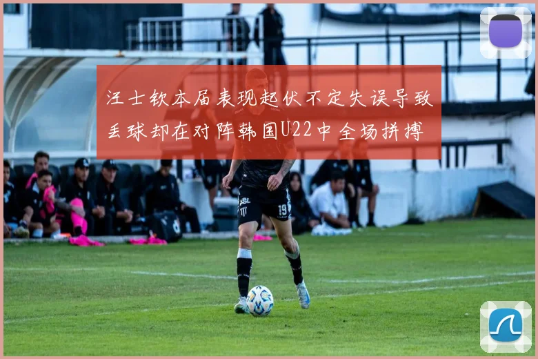 汪士钦本届表现起伏不定失误导致丢球却在对阵韩国U22中全场拼搏