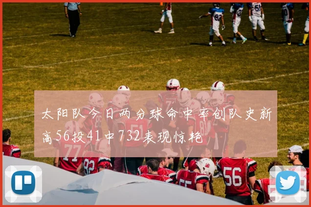 太阳队今日两分球命中率创队史新高56投41中732表现惊艳