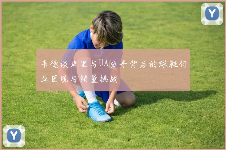 韦德谈库里与UA分手背后的球鞋行业困境与销量挑战