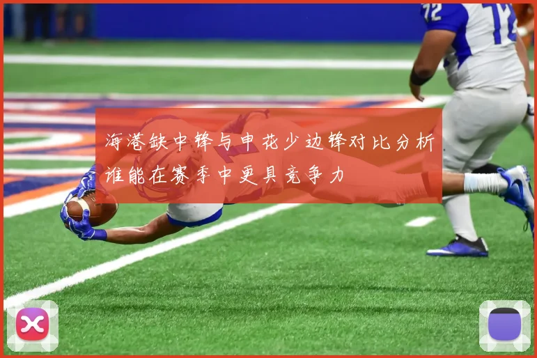 海港缺中锋与申花少边锋对比分析谁能在赛季中更具竞争力