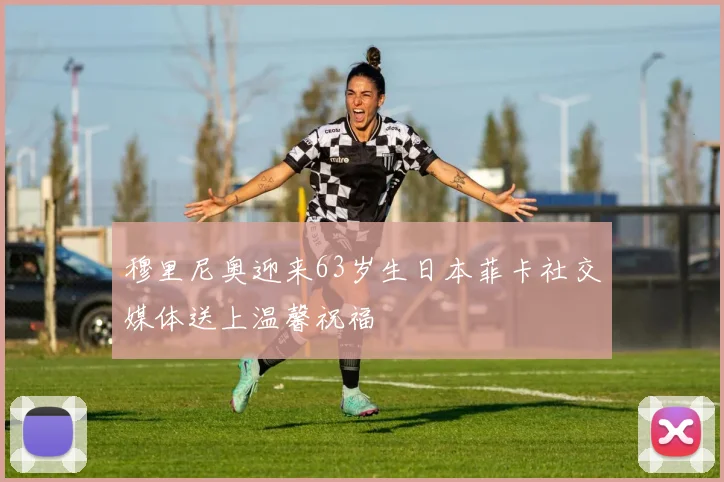穆里尼奥迎来63岁生日本菲卡社交媒体送上温馨祝福