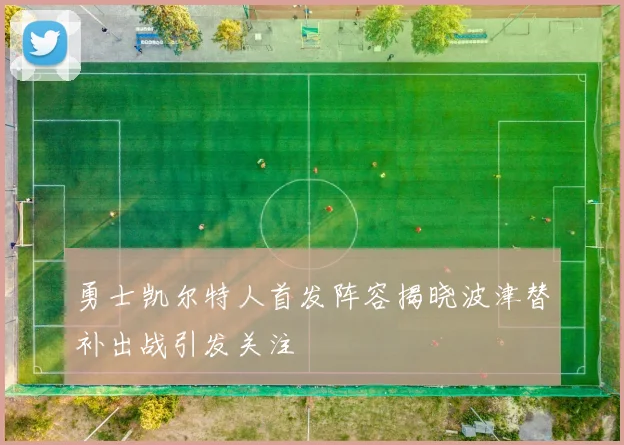 勇士凯尔特人首发阵容揭晓波津替补出战引发关注