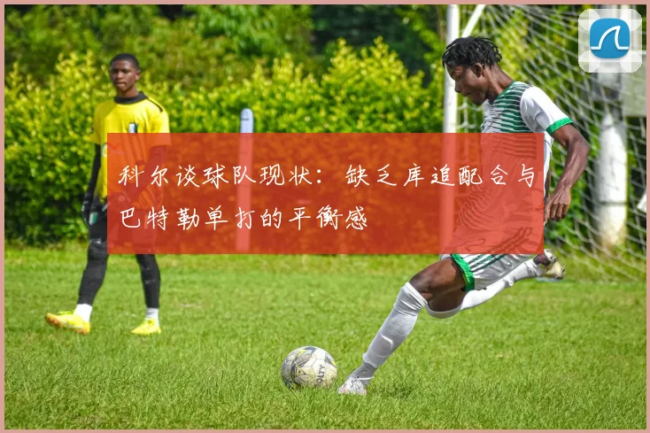 科尔谈球队现状：缺乏库追配合与巴特勒单打的平衡感