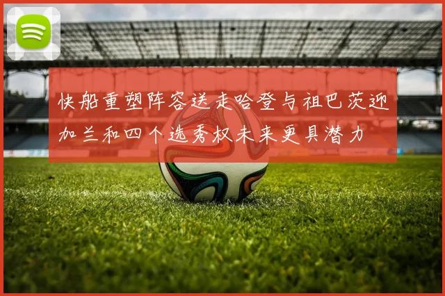 快船重塑阵容送走哈登与祖巴茨迎加兰和四个选秀权未来更具潜力