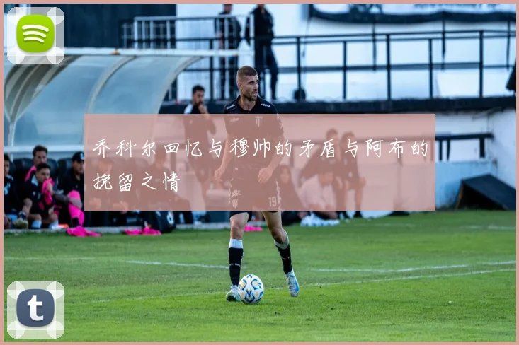 乔科尔回忆与穆帅的矛盾与阿布的挽留之情