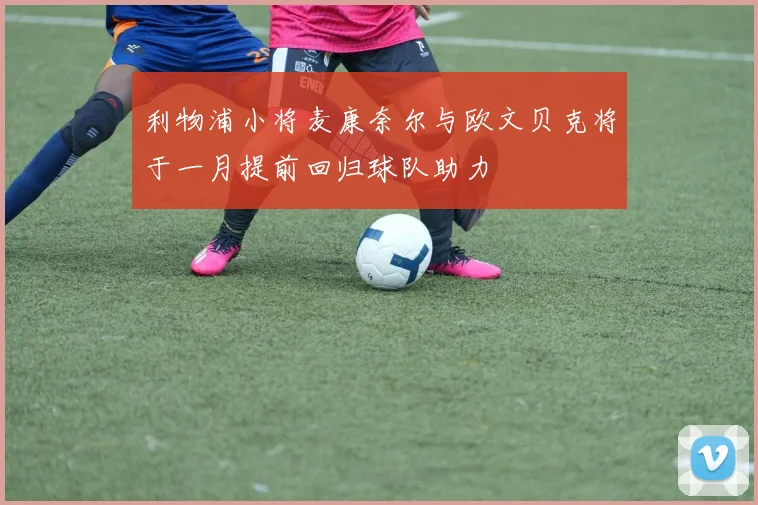 利物浦小将麦康奈尔与欧文贝克将于一月提前回归球队助力