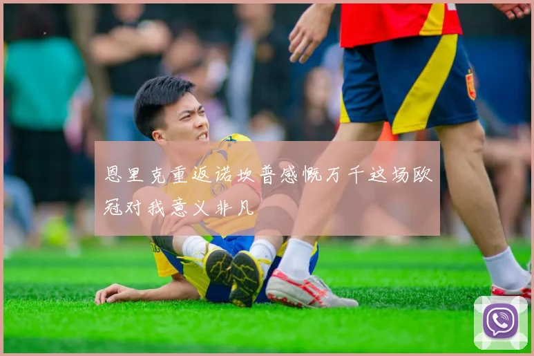 恩里克重返诺坎普感慨万千这场欧冠对我意义非凡