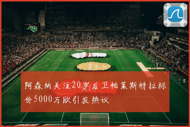 阿森纳关注20岁后卫帕莱斯特拉标价5000万欧引发热议