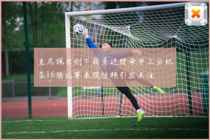 克尼佩尔创下新秀连续命中三分纪录16场比赛表现惊艳引发关注