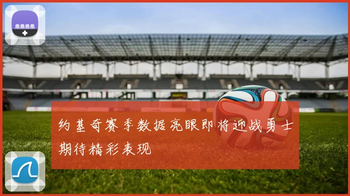 约基奇赛季数据亮眼即将迎战勇士期待精彩表现