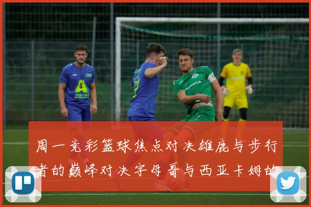 周一竞彩篮球焦点对决雄鹿与步行者的巅峰对决字母哥与西亚卡姆的精彩较量