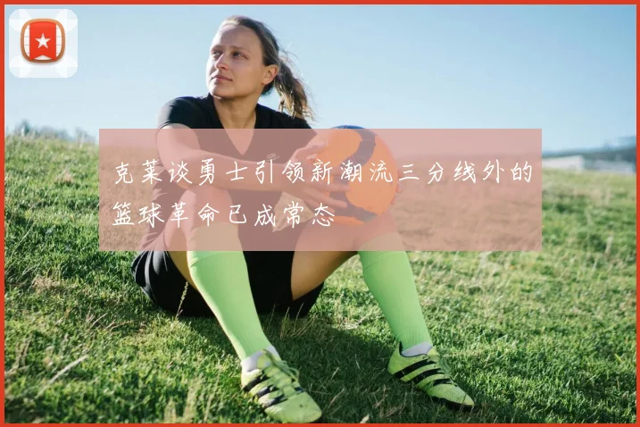 克莱谈勇士引领新潮流三分线外的篮球革命已成常态