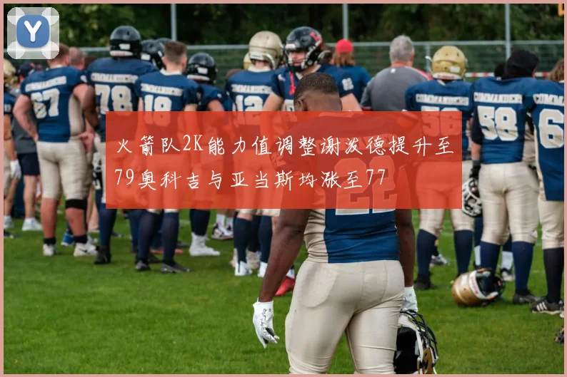 火箭队2K能力值调整谢泼德提升至79奥科吉与亚当斯均涨至77
