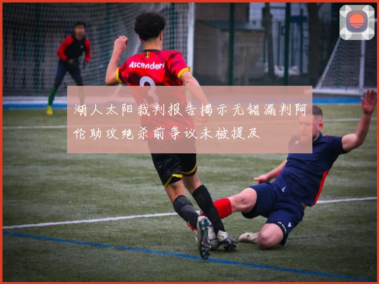 湖人太阳裁判报告揭示无错漏判阿伦助攻绝杀前争议未被提及