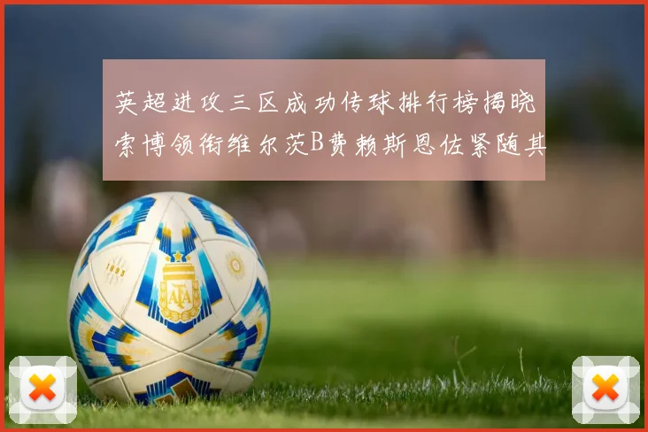 英超进攻三区成功传球排行榜揭晓索博领衔维尔茨B费赖斯恩佐紧随其后