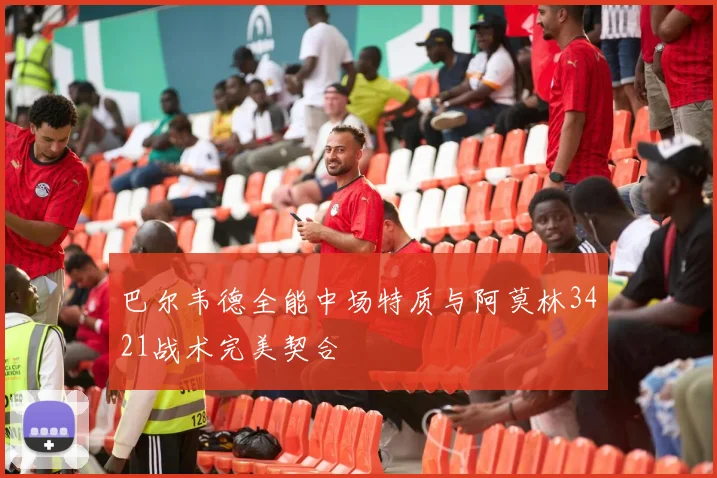 巴尔韦德全能中场特质与阿莫林3421战术完美契合