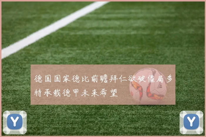 德国国家德比前瞻拜仁欲破僵局多特承载德甲未来希望