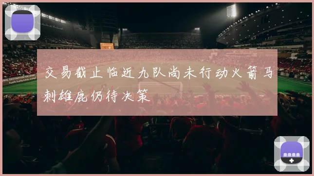 交易截止临近九队尚未行动火箭马刺雄鹿仍待决策