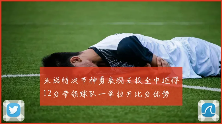 米诺特次节神勇表现五投全中连得12分带领球队一举拉开比分优势