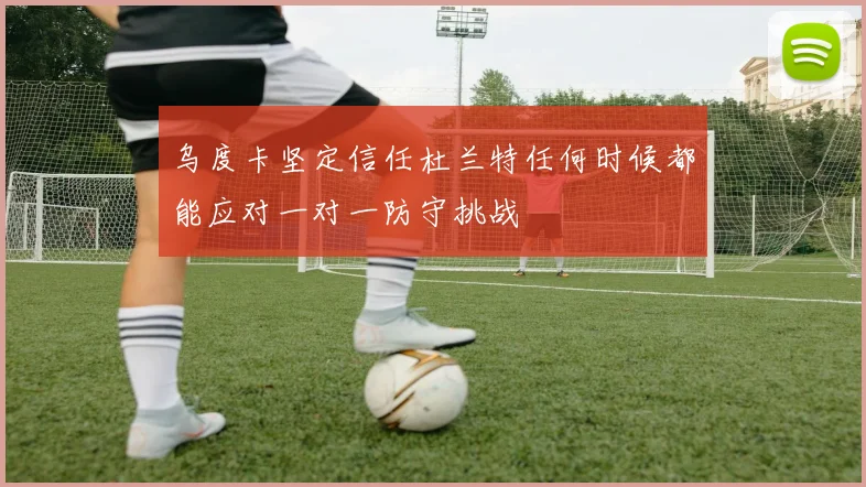 乌度卡坚定信任杜兰特任何时候都能应对一对一防守挑战