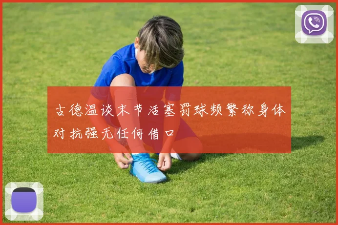 古德温谈末节活塞罚球频繁称身体对抗强无任何借口