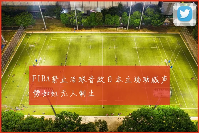 FIBA禁止活球音效日本主场助威声势如虹无人制止